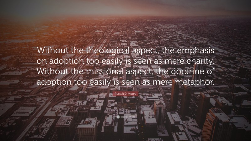 Russell D. Moore Quote: “Without the theological aspect, the emphasis on adoption too easily is seen as mere charity. Without the missional aspect, the doctrine of adoption too easily is seen as mere metaphor.”