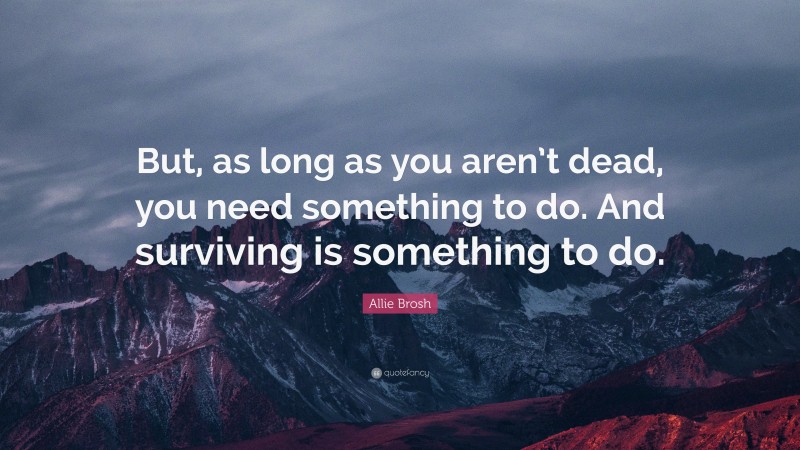 Allie Brosh Quote: “But, as long as you aren’t dead, you need something to do. And surviving is something to do.”