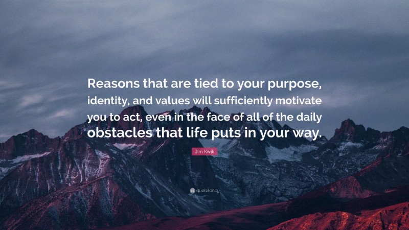 Jim Kwik Quote: “Reasons that are tied to your purpose, identity, and values will sufficiently motivate you to act, even in the face of all of the daily obstacles that life puts in your way.”
