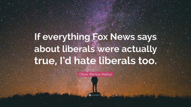 Oliver Markus Malloy Quote: “If everything Fox News says about liberals were actually true, I’d hate liberals too.”