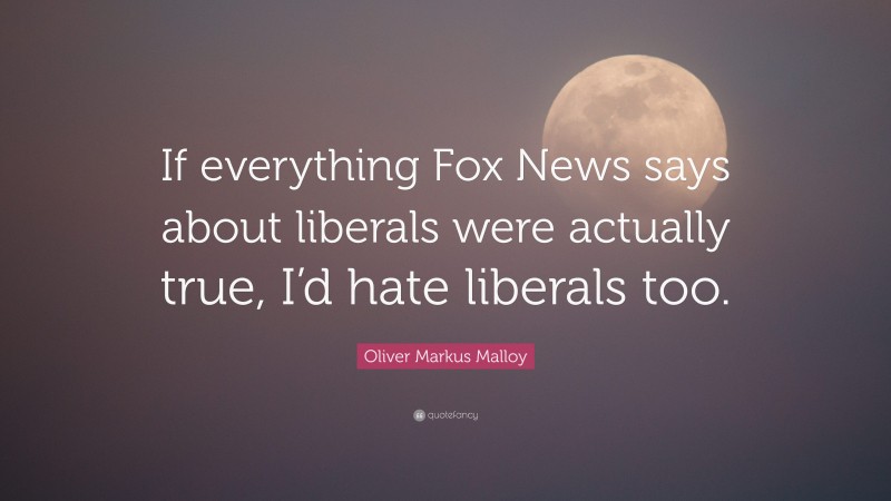 Oliver Markus Malloy Quote: “If everything Fox News says about liberals were actually true, I’d hate liberals too.”