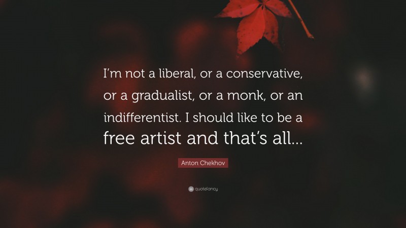 Anton Chekhov Quote: “I’m not a liberal, or a conservative, or a gradualist, or a monk, or an indifferentist. I should like to be a free artist and that’s all...”
