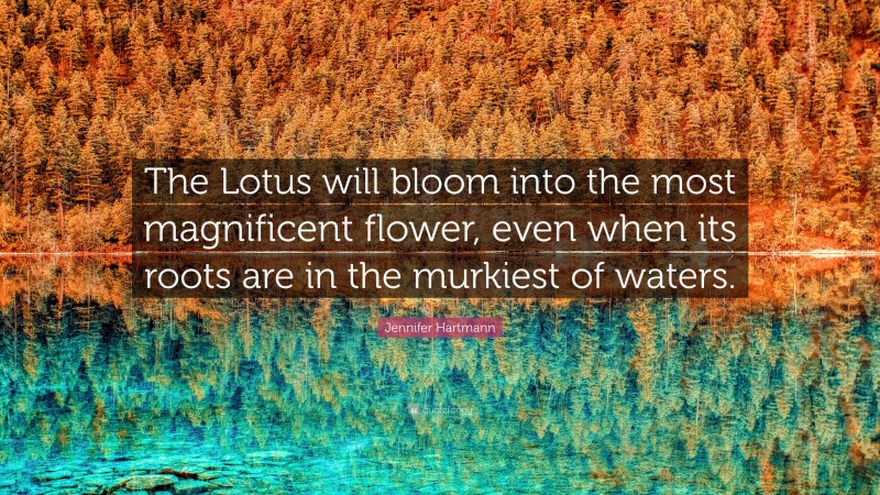 Jennifer Hartmann Quote: “The Lotus will bloom into the most magnificent flower, even when its roots are in the murkiest of waters.”