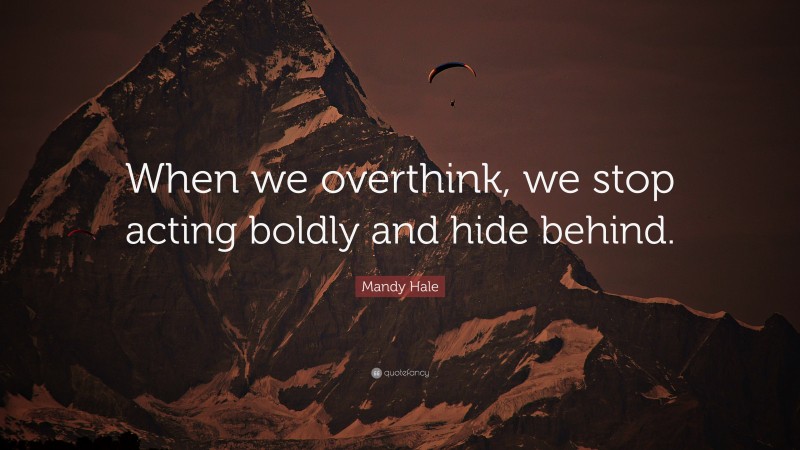 Mandy Hale Quote: “When we overthink, we stop acting boldly and hide behind.”
