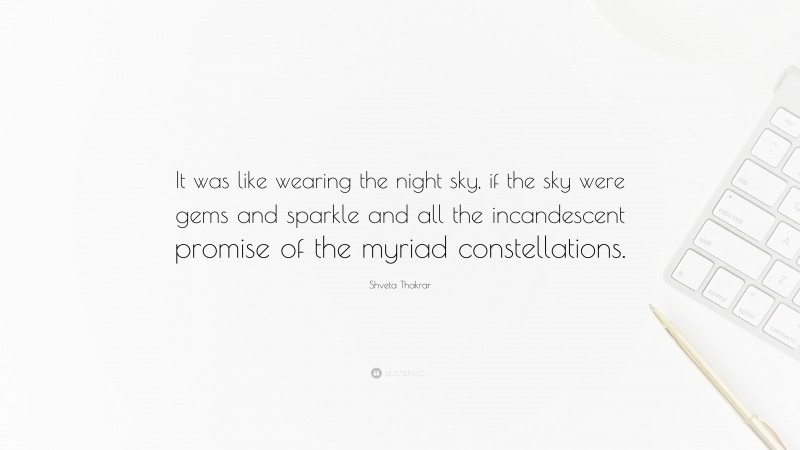 Shveta Thakrar Quote: “It was like wearing the night sky, if the sky were gems and sparkle and all the incandescent promise of the myriad constellations.”