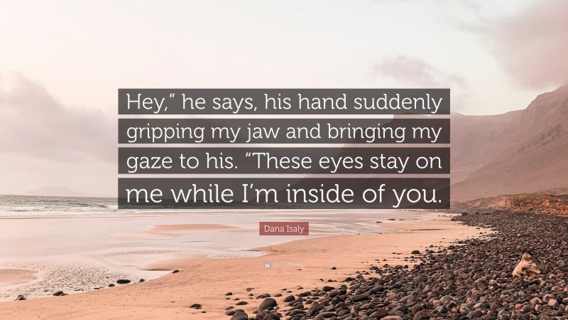 Dana Isaly Quote: “Hey,” he says, his hand suddenly gripping my jaw and bringing my gaze to his. “These eyes stay on me while I’m inside of you.”