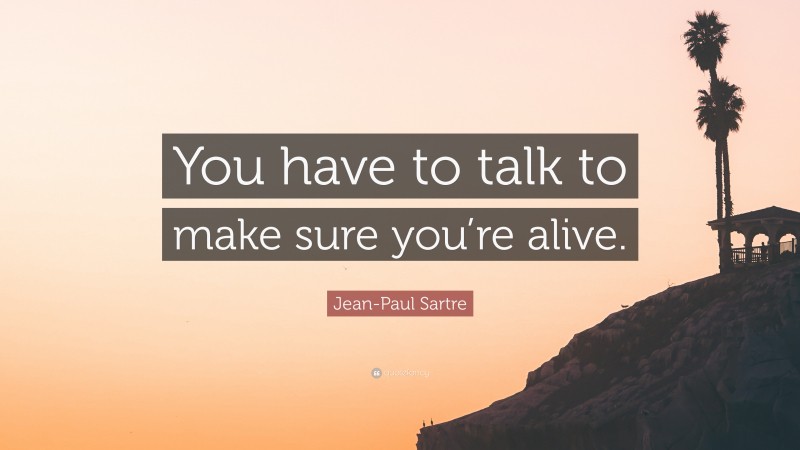 Jean-Paul Sartre Quote: “You have to talk to make sure you’re alive.”