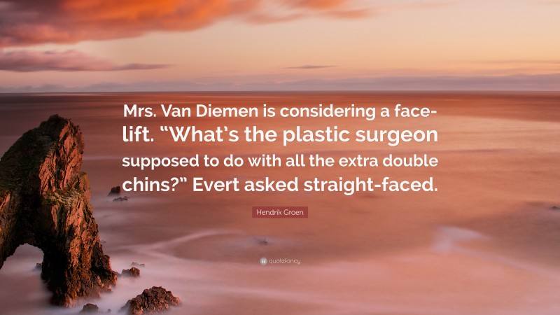 Hendrik Groen Quote: “Mrs. Van Diemen is considering a face-lift. “What’s the plastic surgeon supposed to do with all the extra double chins?” Evert asked straight-faced.”