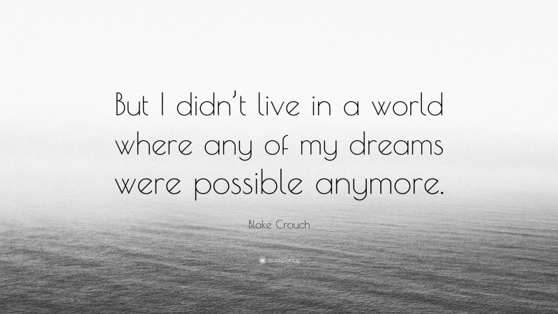 Blake Crouch Quote: “But I didn’t live in a world where any of my dreams were possible anymore.”