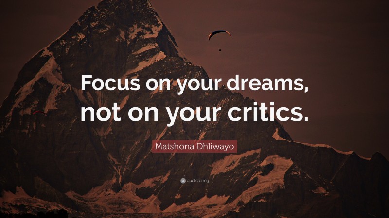 Matshona Dhliwayo Quote: “Focus on your dreams, not on your critics.”
