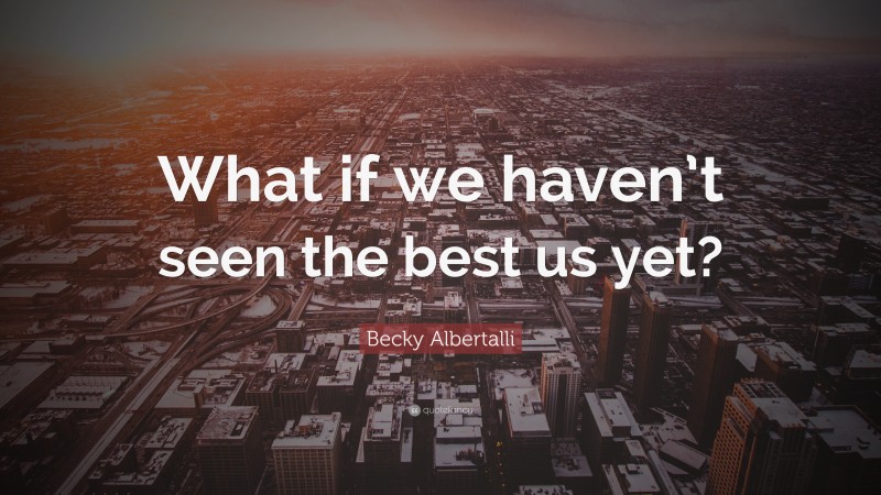 Becky Albertalli Quote: “What if we haven’t seen the best us yet?”