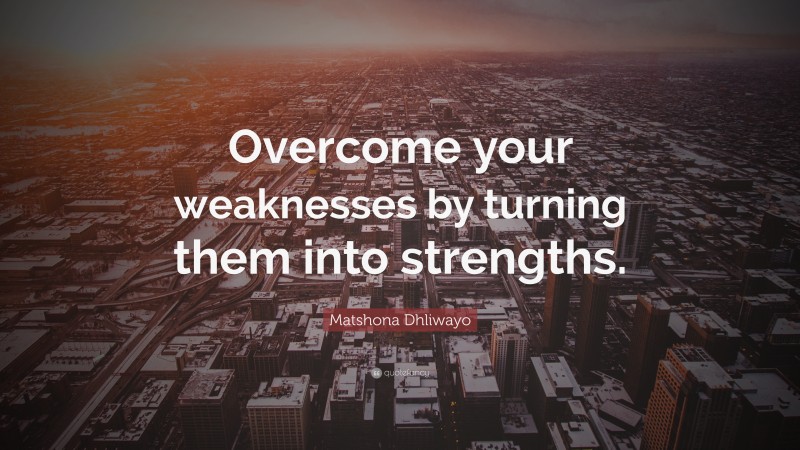 Matshona Dhliwayo Quote: “Overcome your weaknesses by turning them into strengths.”