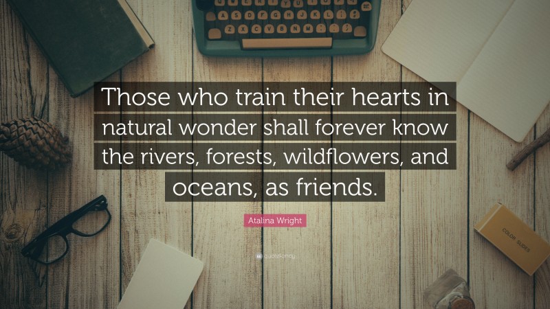 Atalina Wright Quote: “Those who train their hearts in natural wonder shall forever know the rivers, forests, wildflowers, and oceans, as friends.”