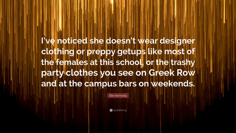 Elle Kennedy Quote: “I’ve noticed she doesn’t wear designer clothing or preppy getups like most of the females at this school, or the trashy party clothes you see on Greek Row and at the campus bars on weekends.”