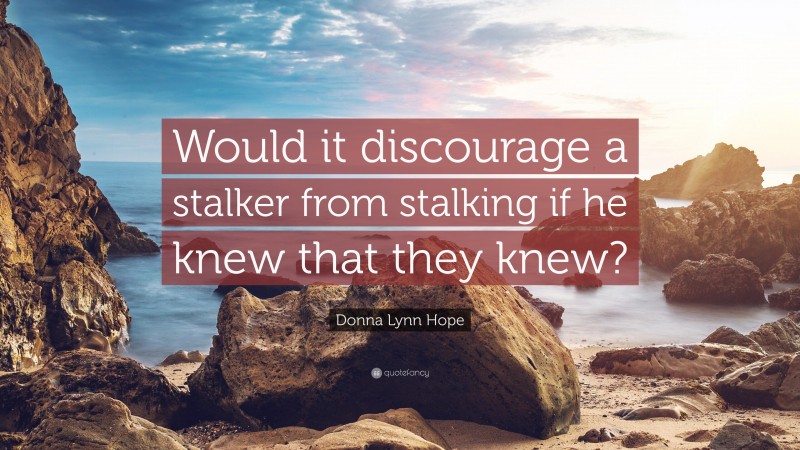 Donna Lynn Hope Quote: “Would it discourage a stalker from stalking if he knew that they knew?”