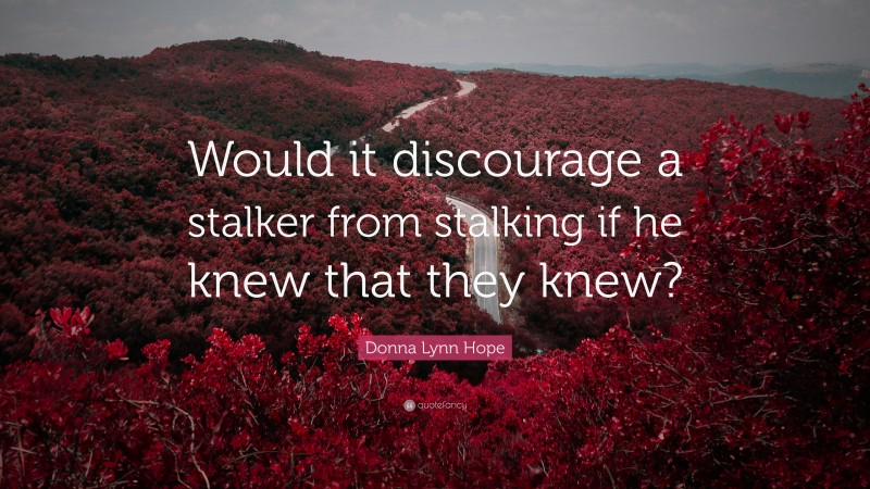 Donna Lynn Hope Quote: “Would it discourage a stalker from stalking if he knew that they knew?”