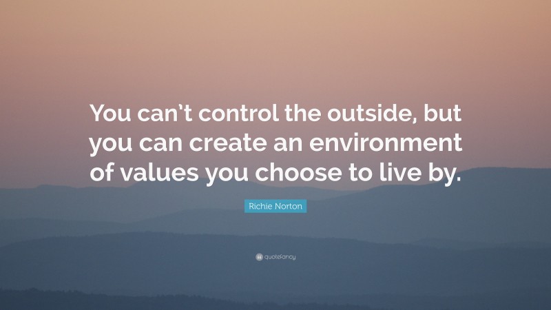 Richie Norton Quote: “You can’t control the outside, but you can create an environment of values you choose to live by.”