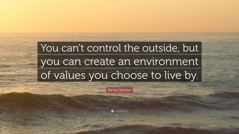 Richie Norton Quote: “You can’t control the outside, but you can create an environment of values you choose to live by.”