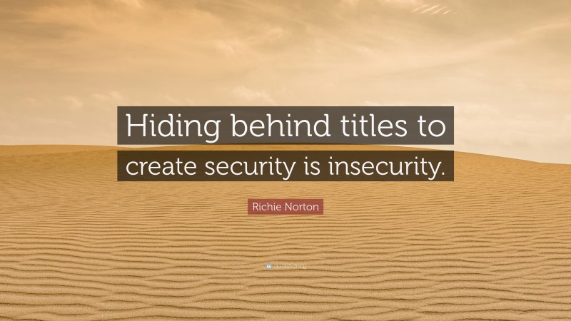 Richie Norton Quote: “Hiding behind titles to create security is insecurity.”