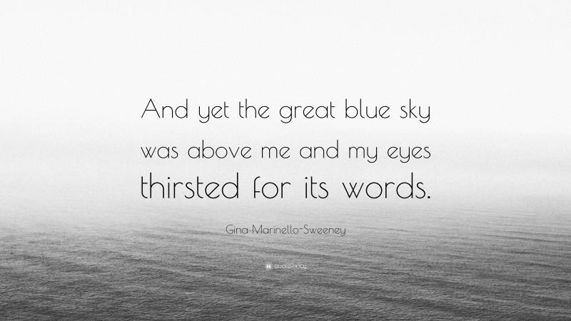 Gina Marinello-Sweeney Quote: “And yet the great blue sky was above me and my eyes thirsted for its words.”