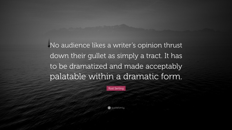 Rod Serling Quote: “No audience likes a writer’s opinion thrust down their gullet as simply a tract. It has to be dramatized and made acceptably palatable within a dramatic form.”
