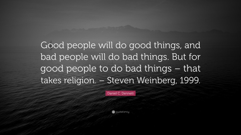 Daniel C. Dennett Quote: “Good people will do good things, and bad people will do bad things. But for good people to do bad things – that takes religion. – Steven Weinberg, 1999.”