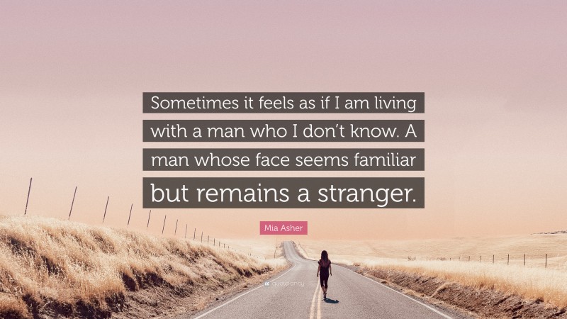 Mia Asher Quote: “Sometimes it feels as if I am living with a man who I don’t know. A man whose face seems familiar but remains a stranger.”