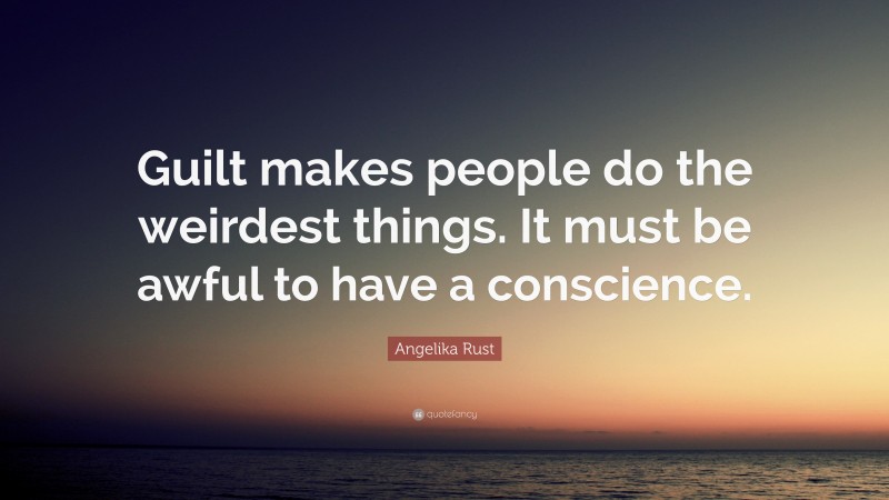 Angelika Rust Quote: “Guilt makes people do the weirdest things. It must be awful to have a conscience.”
