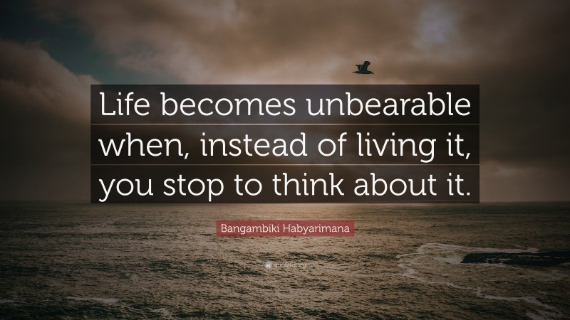 Bangambiki Habyarimana Quote: “Life becomes unbearable when, instead of living it, you stop to think about it.”