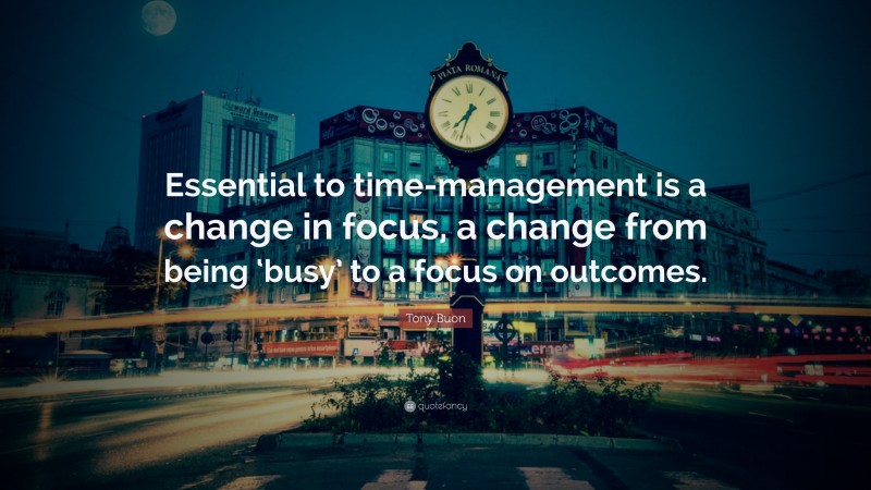 Tony Buon Quote: “Essential to time-management is a change in focus, a change from being ‘busy’ to a focus on outcomes.”