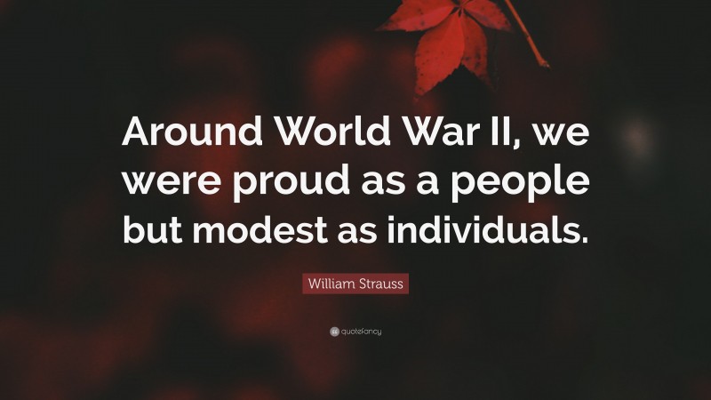 William Strauss Quote: “Around World War II, we were proud as a people but modest as individuals.”