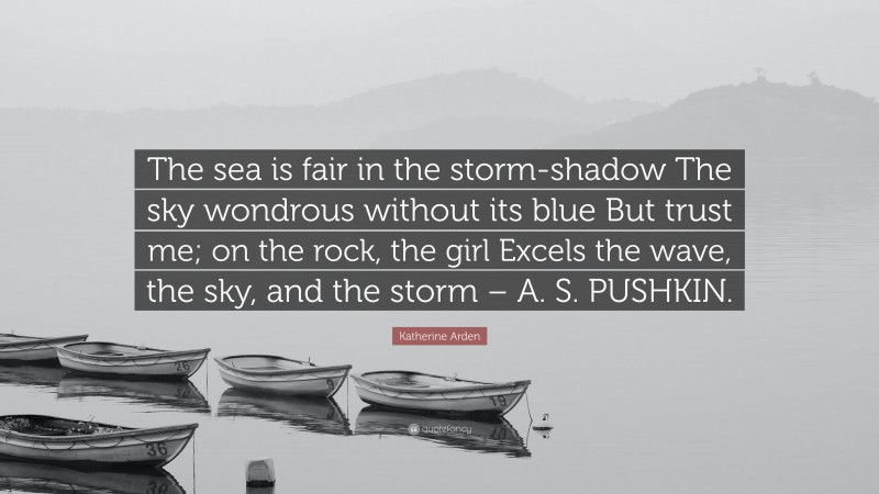 Katherine Arden Quote: “The sea is fair in the storm-shadow The sky wondrous without its blue But trust me; on the rock, the girl Excels the wave, the sky, and the storm – A. S. PUSHKIN.”