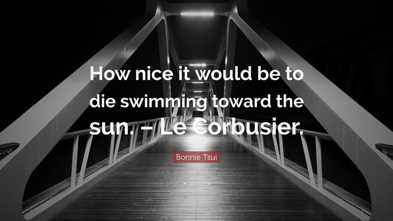 Bonnie Tsui Quote: “How nice it would be to die swimming toward the sun. – Le Corbusier.”