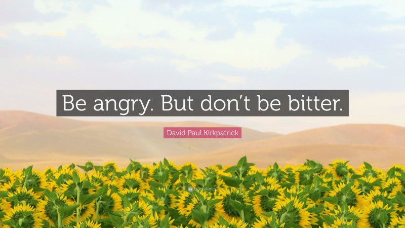 David Paul Kirkpatrick Quote: “Be angry. But don’t be bitter.”
