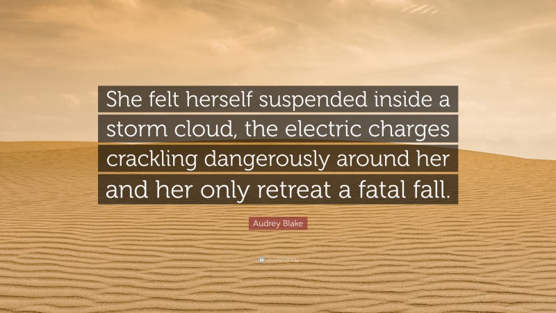 Audrey Blake Quote: “She felt herself suspended inside a storm cloud, the electric charges crackling dangerously around her and her only retreat a fatal fall.”