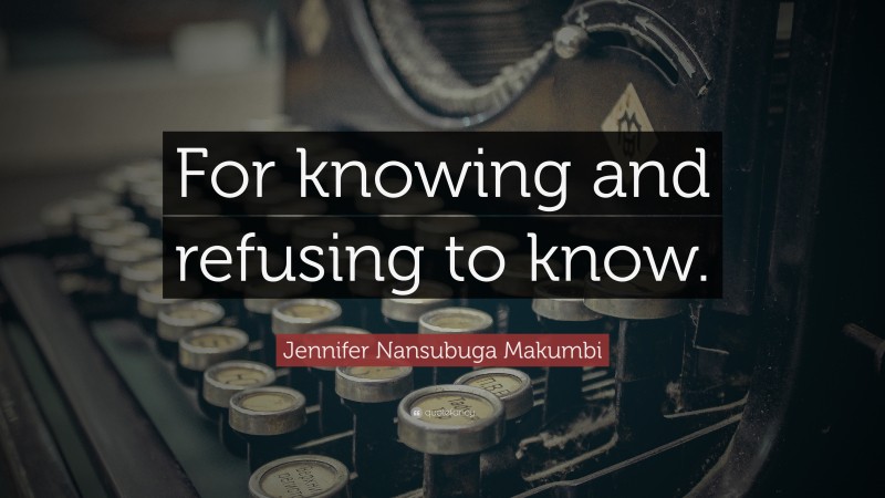 Jennifer Nansubuga Makumbi Quote: “For knowing and refusing to know.”