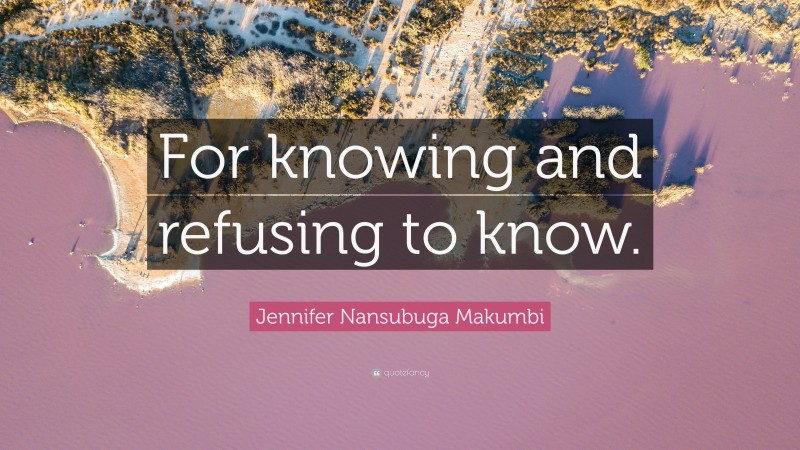 Jennifer Nansubuga Makumbi Quote: “For knowing and refusing to know.”