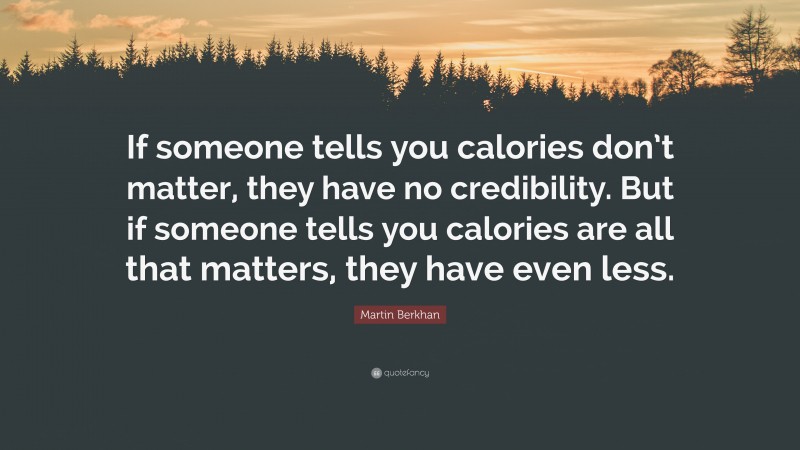 Martin Berkhan Quote: “If someone tells you calories don’t matter, they have no credibility. But if someone tells you calories are all that matters, they have even less.”