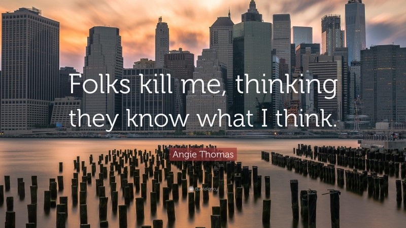 Angie Thomas Quote: “Folks kill me, thinking they know what I think.”