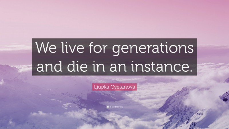 Ljupka Cvetanova Quote: “We live for generations and die in an instance.”