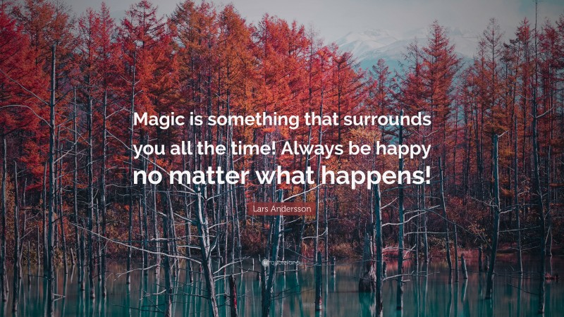 Lars Andersson Quote: “Magic is something that surrounds you all the time! Always be happy no matter what happens!”
