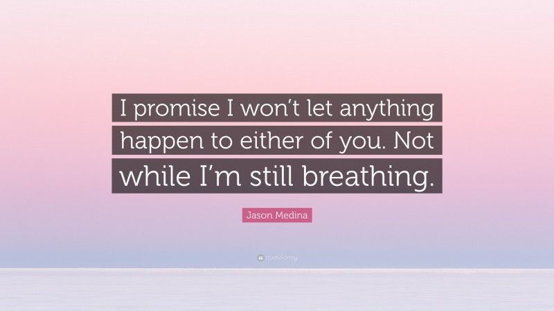 Jason Medina Quote: “I promise I won’t let anything happen to either of you. Not while I’m still breathing.”