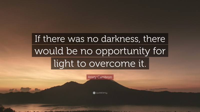 Kristy Cambron Quote: “If there was no darkness, there would be no opportunity for light to overcome it.”