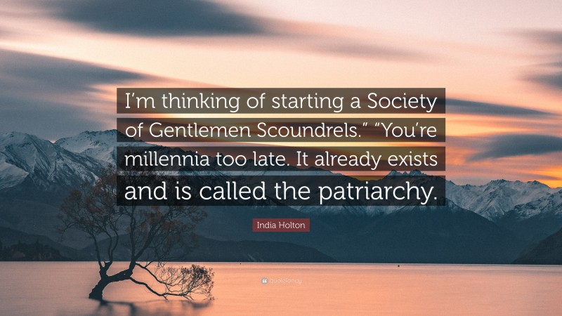 India Holton Quote: “I’m thinking of starting a Society of Gentlemen Scoundrels.” “You’re millennia too late. It already exists and is called the patriarchy.”