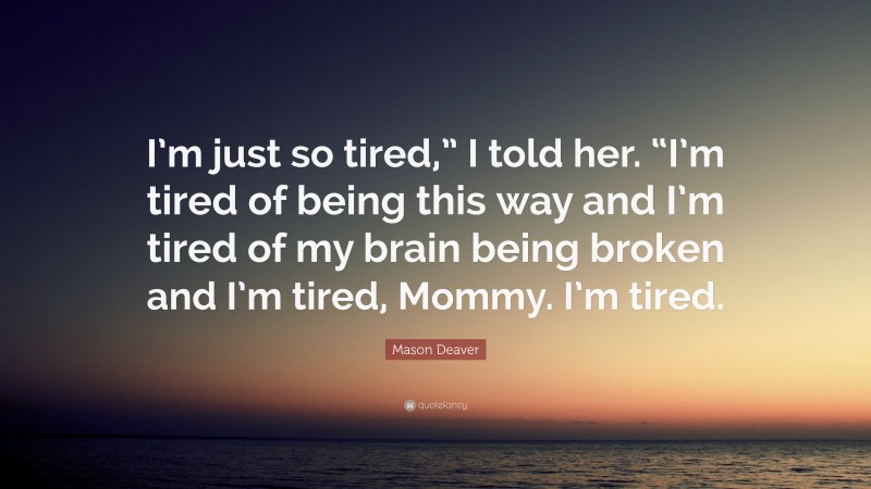 Mason Deaver Quote: “I’m just so tired,” I told her. “I’m tired of being this way and I’m tired of my brain being broken and I’m tired, Mommy. I’m tired.”