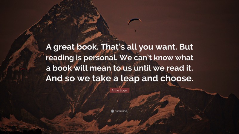 Anne Bogel Quote: “A great book. That’s all you want. But reading is personal. We can’t know what a book will mean to us until we read it. And so we take a leap and choose.”