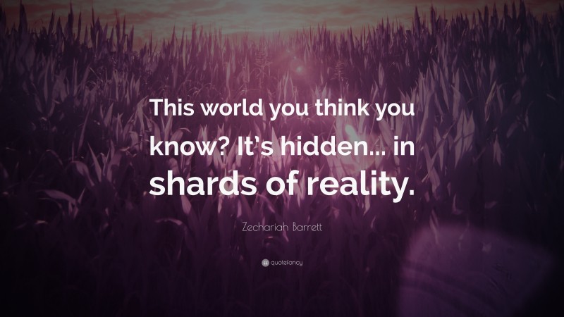 Zechariah Barrett Quote: “This world you think you know? It’s hidden... in shards of reality.”