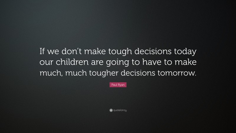 Paul Ryan Quote: “If we don’t make tough decisions today our children are going to have to make much, much tougher decisions tomorrow.”