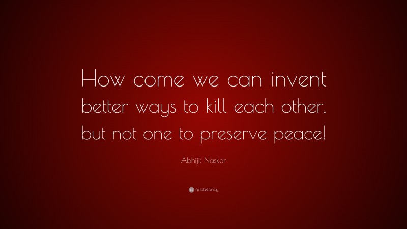 Abhijit Naskar Quote: “How come we can invent better ways to kill each other, but not one to preserve peace!”