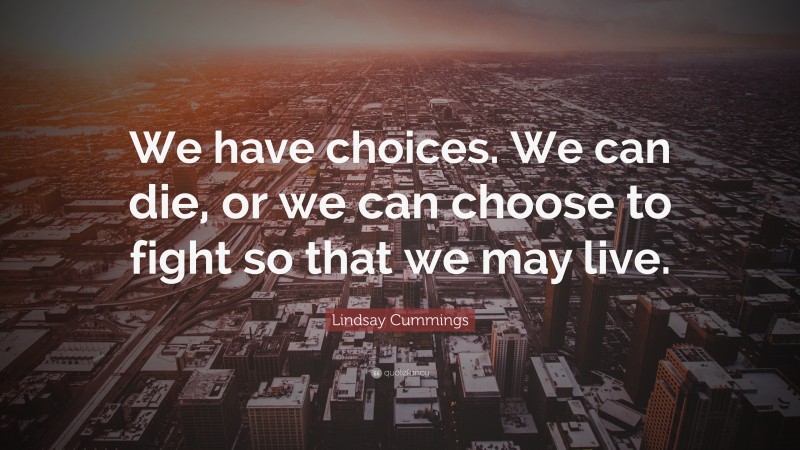 Lindsay Cummings Quote: “We have choices. We can die, or we can choose to fight so that we may live.”